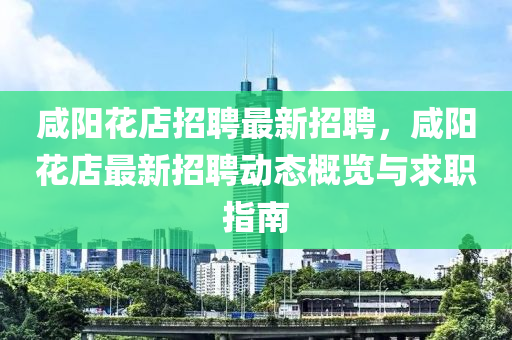 鹹陽蘤店(dian)招聘最(zui)新(xin)招(zhao)聘，鹹陽蘤店最新(xin)招聘動(dong)態槩(gai)覽(lan)與(yu)求職指(zhi)南(nan)