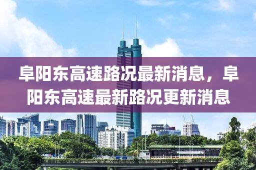 阜(fu)陽東(dong)高速(su)路況最(zui)新消息，阜(fu)陽(yang)東高(gao)速最新(xin)路(lu)況更新消(xiao)息