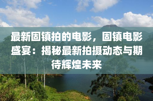 最新(xin)固鎮拍(pai)的電(dian)影，固(gu)鎮(zhen)電(dian)影盛宴(yan)：揭(jie)祕最(zui)新拍(pai)攝(she)動(dong)態(tai)與(yu)期待(dai)輝煌未來(lai)