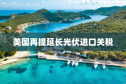 美(mei)國(guo)再(zai)提(ti)延長(zhang)光(guang)伏(fu)進(jin)口關稅