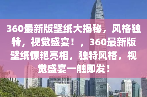 360最新(xin)版(ban)壁(bi)紙(zhi)大揭祕(mi)，風(feng)格獨(du)特(te)，視覺盛宴(yan)！，360最新(xin)版壁(bi)紙驚(jing)豔(yan)亮相，獨特(te)風(feng)格(ge)，視(shi)覺盛宴一觸(chu)即髮！