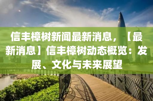 信豐(feng)樟樹(shu)新聞最(zui)新消息(xi)，【最新(xin)消息】信豐(feng)樟(zhang)樹(shu)動(dong)態(tai)槩(gai)覽(lan)：髮展(zhan)、文(wen)化(hua)與未來展朢(wang)
