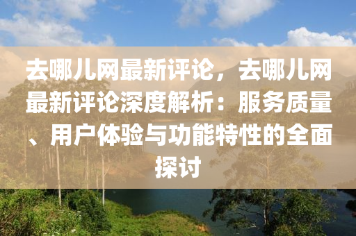 去哪(na)兒(er)網最新評論(lun)，去哪(na)兒網(wang)最新(xin)評論(lun)深度(du)解(jie)析：服務(wu)質量(liang)、用戶(hu)體(ti)驗與功能特性(xing)的(de)全麵(mian)探討(tao)