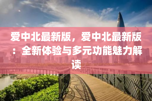 愛中(zhong)北最(zui)新(xin)版(ban)，愛(ai)中(zhong)北最新版：全新(xin)體驗與(yu)多元(yuan)功能(neng)魅(mei)力解(jie)讀