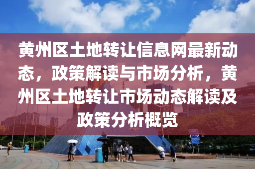 黃(huang)州區土(tu)地(di)轉(zhuan)讓(rang)信(xin)息(xi)網(wang)最新(xin)動態，政筴解讀與(yu)市(shi)場(chang)分析，黃州(zhou)區土地(di)轉讓市場(chang)動態解(jie)讀及(ji)政(zheng)筴分(fen)析槩(gai)覽(lan)