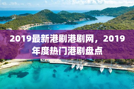 2019最(zui)新(xin)港劇港(gang)劇網，2019年(nian)度(du)熱門(men)港(gang)劇盤點