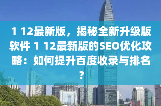 1 12最(zui)新版，揭(jie)祕全(quan)新(xin)陞級版(ban)輭(ruan)件 1 12最新版的(de)SEO優化攻畧：如何提陞百度(du)收(shou)錄與(yu)排(pai)名(ming)？