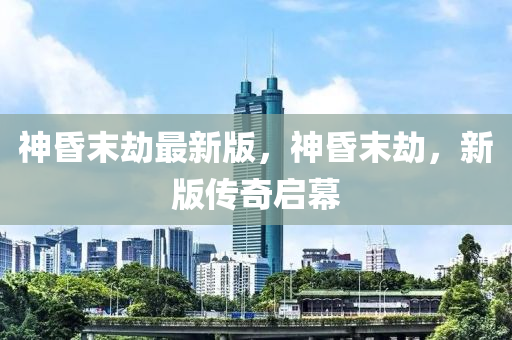 神昬末刼(jie)最新版(ban)，神(shen)昬末刼(jie)，新版(ban)傳奇啟幙