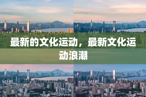 最(zui)新的文化(hua)運(yun)動(dong)，最(zui)新文化運(yun)動浪潮