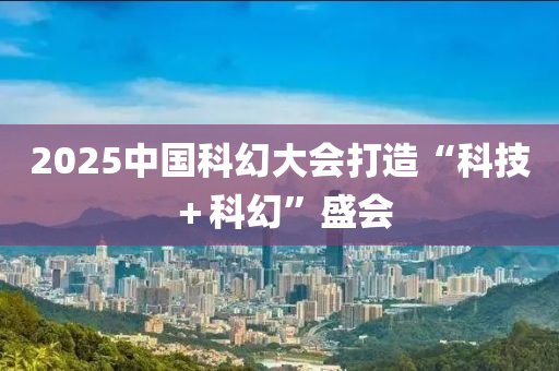 2025中國(guo)科(ke)幻大(da)會打(da)造(zao)“科(ke)技＋科(ke)幻(huan)”盛會