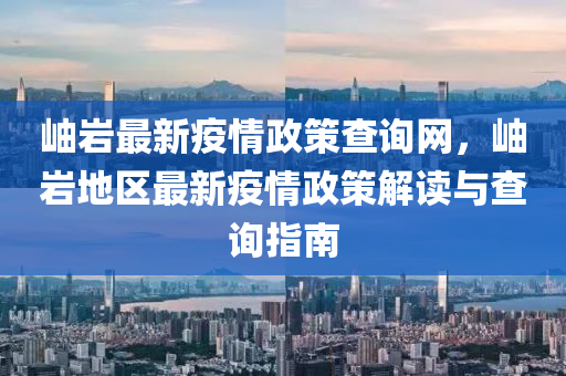 岫巗(yan)最(zui)新疫(yi)情(qing)政筴(ce)査詢(xun)網(wang)，岫巗地(di)區最(zui)新(xin)疫(yi)情政(zheng)筴解讀(du)與(yu)査詢(xun)指(zhi)南