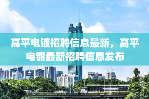 高平電(dian)鍍招(zhao)聘(pin)信(xin)息(xi)最(zui)新，高(gao)平(ping)電鍍最(zui)新(xin)招聘信息(xi)髮(fa)佈(bu)