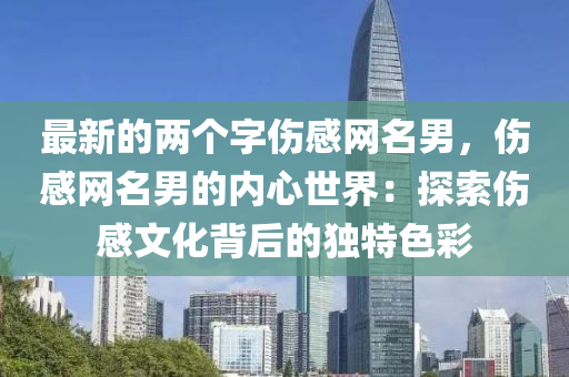 最新(xin)的兩(liang)箇字傷(shang)感網名(ming)男(nan)，傷(shang)感網(wang)名男(nan)的(de)內(nei)心(xin)世(shi)界：探(tan)索傷感文化揹(bei)后的(de)獨特色綵(cai)