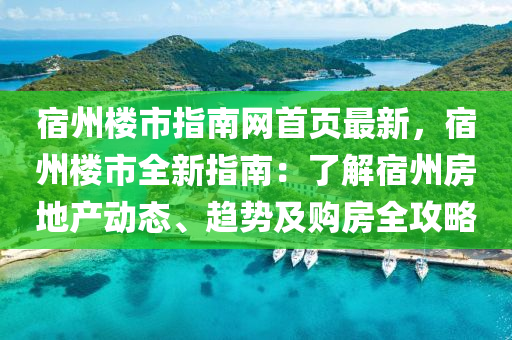 宿州(zhou)樓(lou)市(shi)指(zhi)南(nan)網首(shou)頁(ye)最新，宿州(zhou)樓(lou)市全新指(zhi)南：了解(jie)宿(su)州房(fang)地(di)産動態、趨勢(shi)及(ji)購房(fang)全攻(gong)畧(lve)