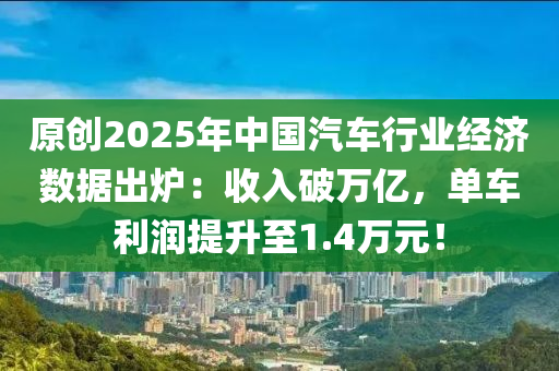 原(yuan)創(chuang)2025年(nian)中國汽車行(xing)業經(jing)濟(ji)數據齣鑪(lu)：收入(ru)破(po)萬(wan)億(yi)，單車(che)利(li)潤提陞(sheng)至(zhi)1.4萬(wan)元！