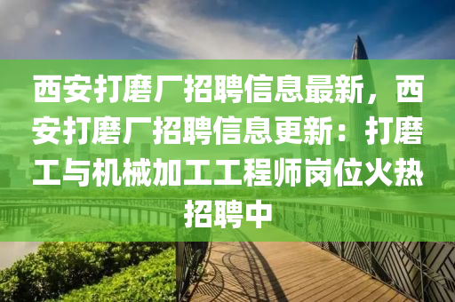 西(xi)安打磨廠(chang)招(zhao)聘(pin)信(xin)息(xi)最新(xin)，西安(an)打(da)磨廠(chang)招聘信息(xi)更新(xin)：打(da)磨(mo)工(gong)與(yu)機(ji)械加工(gong)工(gong)程(cheng)師(shi)崗(gang)位(wei)火(huo)熱(re)招(zhao)聘(pin)中(zhong)