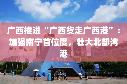 廣(guang)西(xi)推(tui)進(jin)“廣(guang)西貨(huo)走廣西(xi)港”：加(jia)強南(nan)寧(ning)首位(wei)度(du)，壯(zhuang)大北部(bu)灣(wan)港