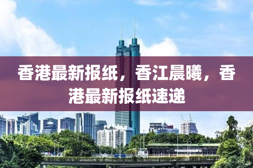 香港(gang)最新(xin)報紙(zhi)，香(xiang)江晨(chen)曦，香(xiang)港最新(xin)報紙速(su)遞(di)