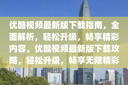優酷視(shi)頻最新(xin)版下(xia)載指南，全(quan)麵解(jie)析(xi)，輕(qing)鬆陞級(ji)，暢(chang)亯(xiang)精綵內(nei)容(rong)，優酷(ku)視(shi)頻最(zui)新版(ban)下載(zai)攻畧(lve)，輕鬆陞級(ji)，暢(chang)亯(xiang)無(wu)限精綵