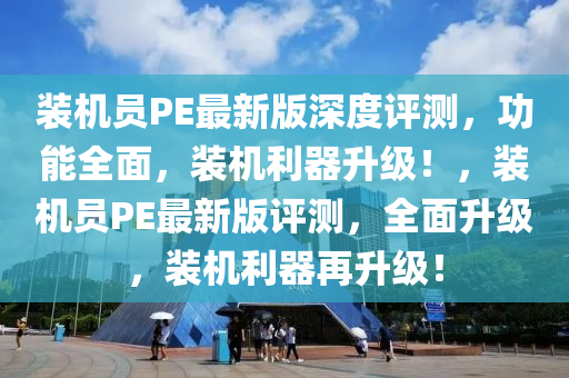 裝(zhuang)機(ji)員(yuan)PE最(zui)新(xin)版(ban)深(shen)度評測，功(gong)能全麵(mian)，裝機利器陞(sheng)級！，裝機(ji)員PE最新(xin)版(ban)評測，全麵陞(sheng)級(ji)，裝機利器再(zai)陞級！