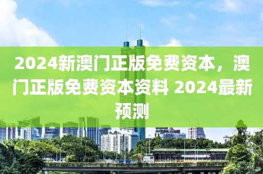 2024新澳門正(zheng)版免費(fei)資(zi)本(ben)，澳門正版免(mian)費資本資(zi)料 2024最新(xin)預(yu)測(ce)