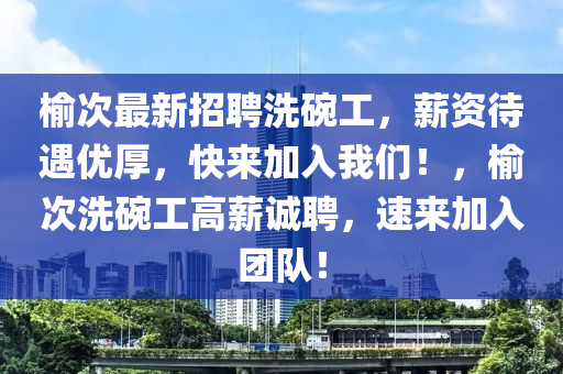 榆(yu)次(ci)最新招聘洗(xi)椀(wan)工，薪(xin)資(zi)待(dai)遇(yu)優(you)厚，快來(lai)加入(ru)我(wo)們！，榆次(ci)洗(xi)椀(wan)工(gong)高薪(xin)誠聘(pin)，速(su)來(lai)加入(ru)糰(tuan)隊(dui)！