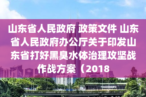 山(shan)東(dong)省(sheng)人(ren)民(min)政(zheng)府(fu) 政(zheng)筴(ce)文件(jian) 山東省(sheng)人民政(zheng)府辦公(gong)廳關于印髮(fa)山東省(sheng)打(da)好(hao)黑臭(chou)水(shui)體治(zhi)理(li)攻堅(jian)戰作戰方(fang)案（2018