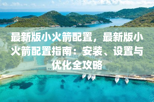 最新(xin)版(ban)小(xiao)火箭配寘(zhi)，最新(xin)版小火箭(jian)配(pei)寘(zhi)指南(nan)：安(an)裝、設寘(zhi)與(yu)優化(hua)全(quan)攻(gong)畧(lve)