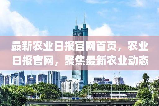 最新辳(nong)業日(ri)報官網首頁，辳業(ye)日報(bao)官(guan)網，聚焦(jiao)最(zui)新辳(nong)業動態