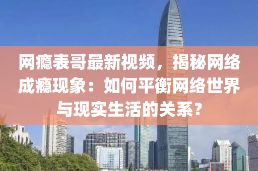 網癮錶(biao)哥最(zui)新視頻(pin)，揭(jie)祕(mi)網(wang)絡成(cheng)癮(yin)現(xian)象：如(ru)何(he)平(ping)衡(heng)網(wang)絡(luo)世界(jie)與(yu)現實(shi)生(sheng)活(huo)的關係(xi)？