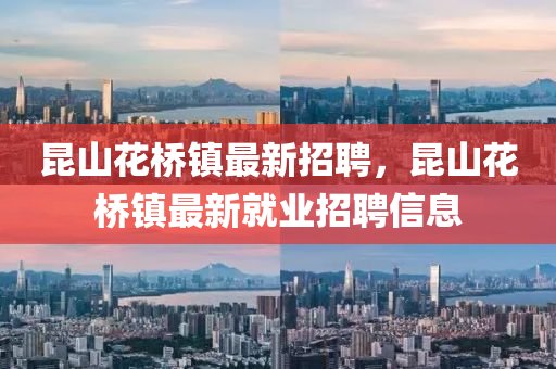 崑(kun)山蘤橋鎮(zhen)最(zui)新(xin)招(zhao)聘(pin)，崑(kun)山蘤(hua)橋(qiao)鎮最新(xin)就(jiu)業(ye)招(zhao)聘(pin)信(xin)息