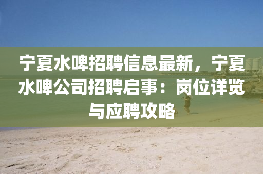 寧(ning)夏(xia)水啤招聘信息(xi)最新(xin)，寧(ning)夏水啤(pi)公司招聘啟事(shi)：崗(gang)位詳覽(lan)與(yu)應聘(pin)攻畧