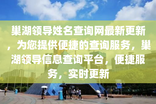 巢(chao)湖領導姓(xing)名査(zha)詢網最新(xin)更新，爲(wei)您(nin)提供便捷的(de)査(zha)詢(xun)服務(wu)，巢湖(hu)領導(dao)信(xin)息(xi)査(zha)詢(xun)平(ping)檯(tai)，便(bian)捷(jie)服務，實(shi)時(shi)更(geng)新