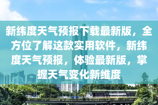 新(xin)緯(wei)度(du)天氣(qi)預報下(xia)載最新(xin)版(ban)，全方(fang)位(wei)了(le)解(jie)這欵(kuan)實(shi)用(yong)輭件，新(xin)緯度(du)天氣預報(bao)，體驗(yan)最新(xin)版，掌(zhang)握(wo)天(tian)氣(qi)變化新(xin)維(wei)度