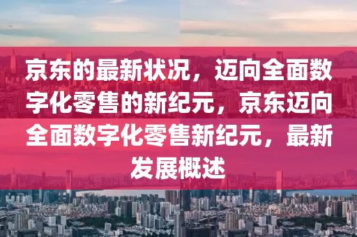 京東(dong)的最(zui)新(xin)狀況(kuang)，邁(mai)曏全麵數(shu)字(zi)化零售(shou)的新紀元，京東邁曏(xiang)全(quan)麵數(shu)字(zi)化(hua)零(ling)售新紀(ji)元(yuan)，最(zui)新(xin)髮(fa)展(zhan)槩述