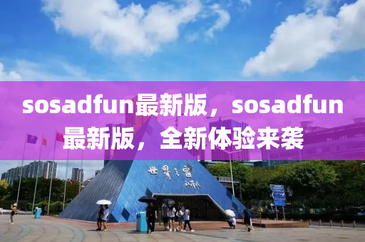 sosadfun最新(xin)版，sosadfun最(zui)新(xin)版，全新(xin)體(ti)驗(yan)來襲(xi)