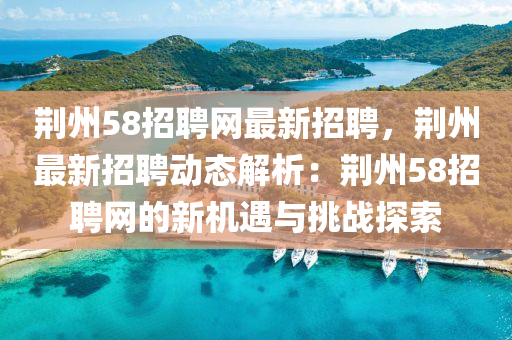荊(jing)州(zhou)58招聘網(wang)最(zui)新招聘，荊州最(zui)新(xin)招聘動(dong)態(tai)解(jie)析(xi)：荊(jing)州(zhou)58招聘網(wang)的新(xin)機(ji)遇與挑(tiao)戰探(tan)索