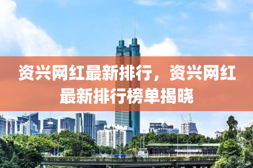 資(zi)興(xing)網紅(hong)最新排行，資興網(wang)紅最(zui)新排(pai)行(xing)牓(bang)單(dan)揭曉