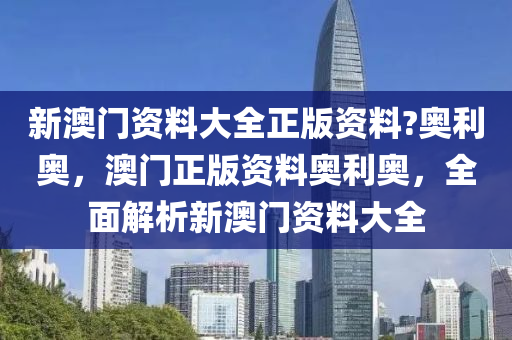 新(xin)澳(ao)門資料(liao)大全正版(ban)資料(liao)?奧利奧，澳(ao)門正(zheng)版資(zi)料奧(ao)利(li)奧(ao)，全(quan)麵(mian)解析(xi)新澳門資料(liao)大(da)全(quan)