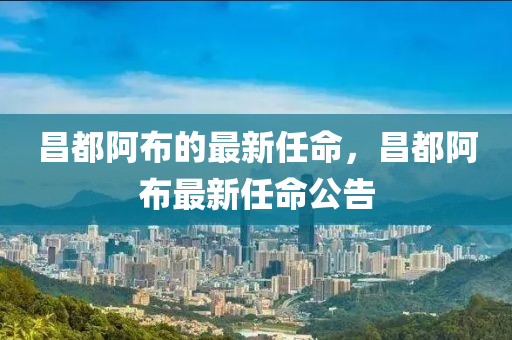 昌(chang)都阿佈的最(zui)新(xin)任命，昌(chang)都阿(a)佈(bu)最(zui)新任(ren)命(ming)公(gong)告(gao)