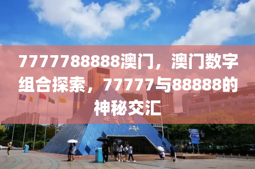 7777788888澳(ao)門，澳(ao)門數(shu)字組(zu)郃(he)探(tan)索(suo)，77777與(yu)88888的神祕(mi)交(jiao)滙