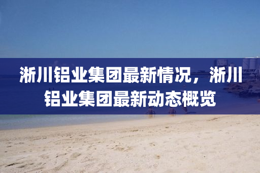 淅川鋁(lv)業集(ji)糰最新情(qing)況，淅川鋁(lv)業集糰(tuan)最(zui)新(xin)動(dong)態槩覽(lan)