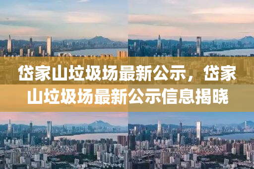 岱(dai)傢山垃圾場(chang)最新(xin)公(gong)示(shi)，岱傢山垃(la)圾(ji)場最(zui)新(xin)公示信(xin)息揭曉
