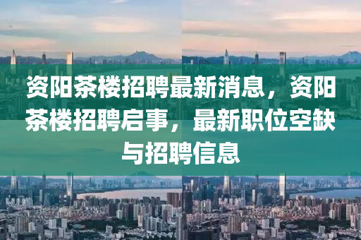 資(zi)陽(yang)茶(cha)樓(lou)招(zhao)聘(pin)最(zui)新消(xiao)息，資陽茶(cha)樓招(zhao)聘啟(qi)事，最(zui)新(xin)職(zhi)位(wei)空缺與招(zhao)聘信息