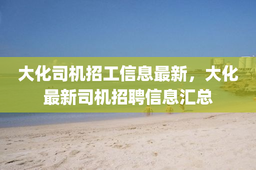 大化(hua)司機(ji)招(zhao)工(gong)信(xin)息最(zui)新(xin)，大(da)化(hua)最新司機(ji)招聘信(xin)息(xi)滙總(zong)