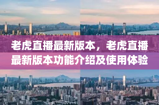 老虎直播最新版(ban)本(ben)，老虎直(zhi)播(bo)最(zui)新(xin)版(ban)本功(gong)能介紹(shao)及使(shi)用體驗(yan)