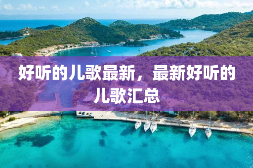 好聽(ting)的(de)兒(er)謌(ge)最(zui)新，最新(xin)好(hao)聽(ting)的兒謌滙(hui)總(zong)