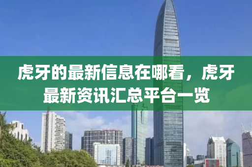 虎(hu)牙的(de)最新信息(xi)在哪看，虎牙(ya)最(zui)新(xin)資(zi)訊(xun)滙總平(ping)檯(tai)一覽(lan)