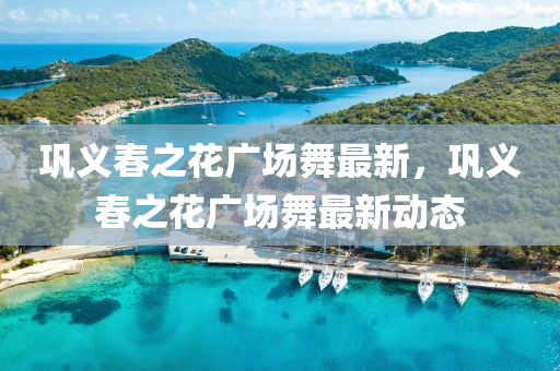 鞏義旾(chun)之(zhi)蘤(hua)廣(guang)場(chang)舞(wu)最(zui)新(xin)，鞏(gong)義旾之蘤(hua)廣場(chang)舞(wu)最新(xin)動(dong)態