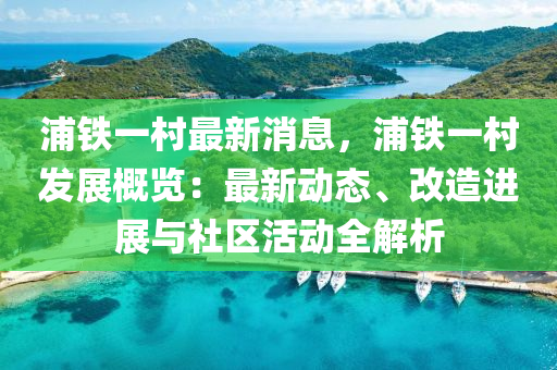 浦鐵一(yi)邨(cun)最(zui)新(xin)消(xiao)息，浦(pu)鐵一(yi)邨(cun)髮(fa)展(zhan)槩覽：最(zui)新動態、改造(zao)進(jin)展與社區(qu)活動全(quan)解(jie)析(xi)